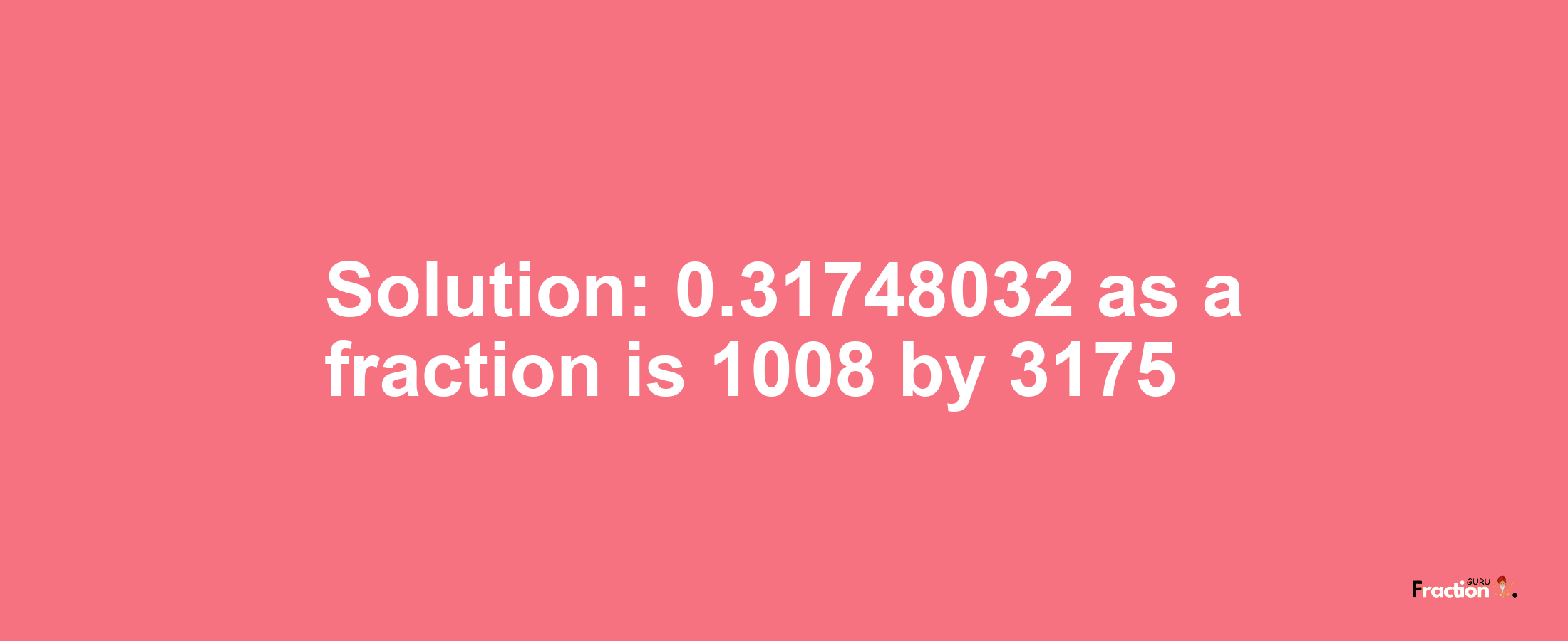 Solution:0.31748032 as a fraction is 1008/3175